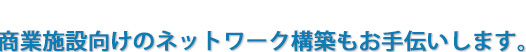 商業施設向けのネットワーク構築もお手伝いします。