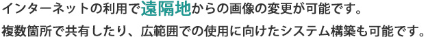 インターネットの利用で遠隔地からの画像の変更が可能です。  複数箇所で共有したり、広範囲での使用に向けたシステム構築も可能です。